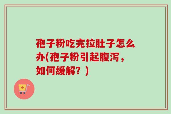 孢子粉吃完拉肚子怎么办(孢子粉引起腹泻，如何缓解？)