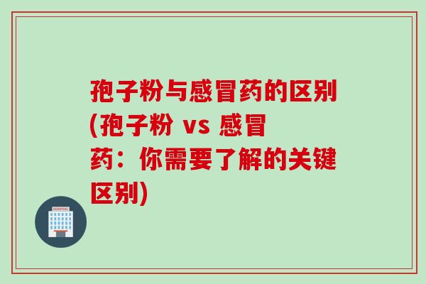孢子粉与感冒药的区别(孢子粉 vs 感冒药：你需要了解的关键区别)