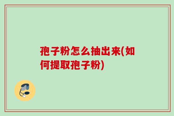 孢子粉怎么抽出来(如何提取孢子粉)