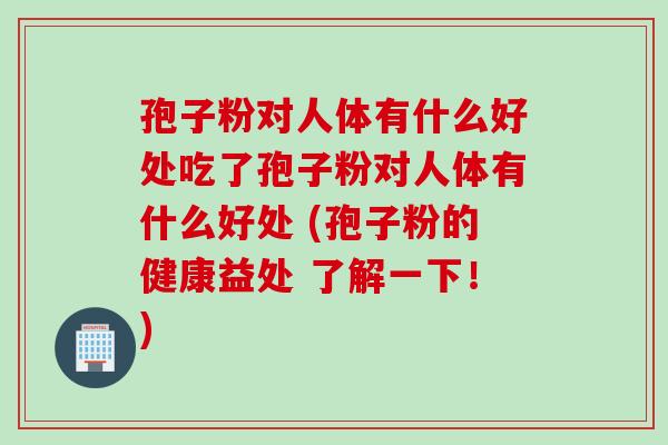 孢子粉对人体有什么好处吃了孢子粉对人体有什么好处 (孢子粉的健康益处 了解一下！)