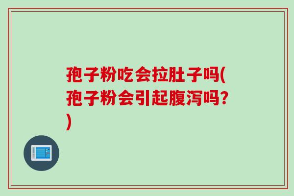 孢子粉吃会拉肚子吗(孢子粉会引起腹泻吗？)