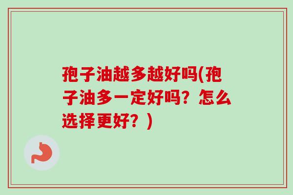 孢子油越多越好吗(孢子油多一定好吗？怎么选择更好？)
