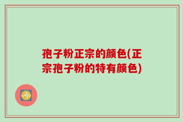 孢子粉正宗的颜色(正宗孢子粉的特有颜色)