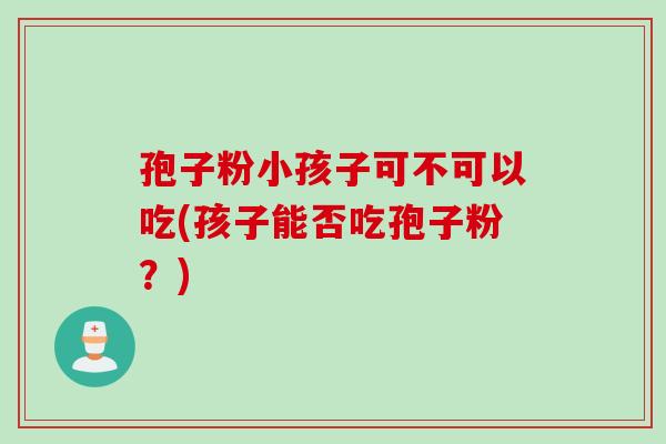 孢子粉小孩子可不可以吃(孩子能否吃孢子粉?) 孢子粉小孩子可不可以吃(孩子能否吃孢子粉?)