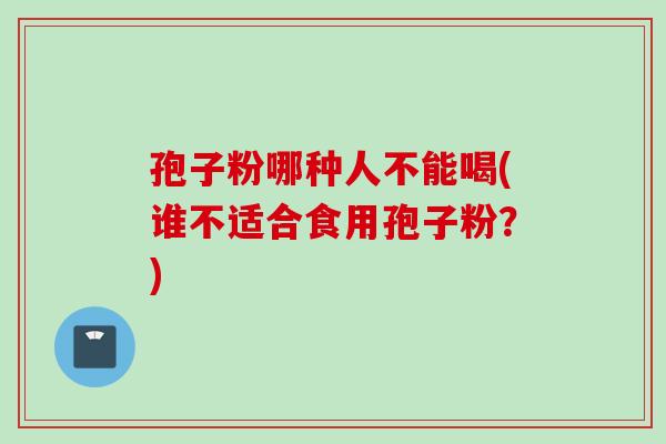 孢子粉哪种人不能喝(谁不适合食用孢子粉？)