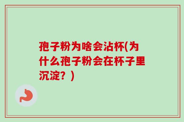孢子粉为啥会沾杯(为什么孢子粉会在杯子里沉淀？)
