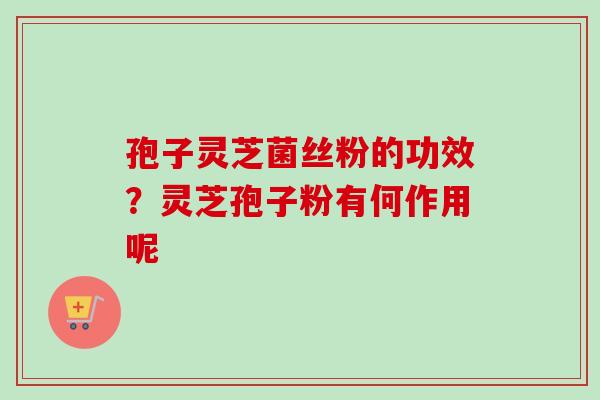 孢子灵芝菌丝粉的功效？灵芝孢子粉有何作用呢