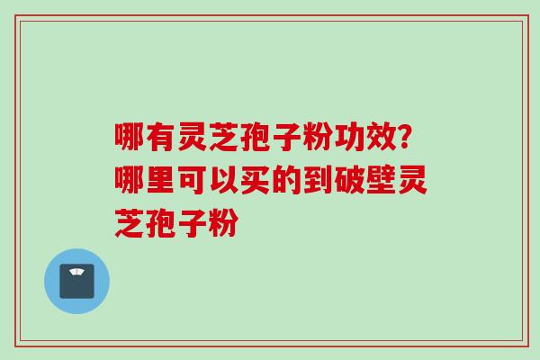 哪有灵芝孢子粉功效？哪里可以买的到破壁灵芝孢子粉