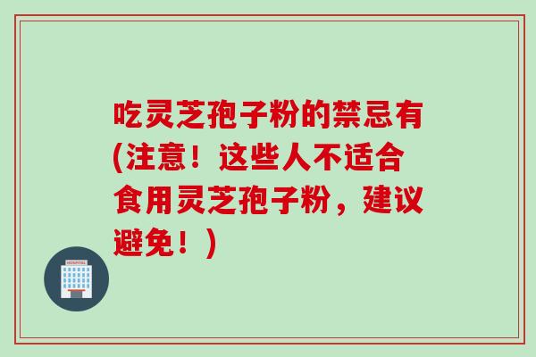 吃灵芝孢子粉的禁忌有(注意！这些人不适合食用灵芝孢子粉，建议避免！)