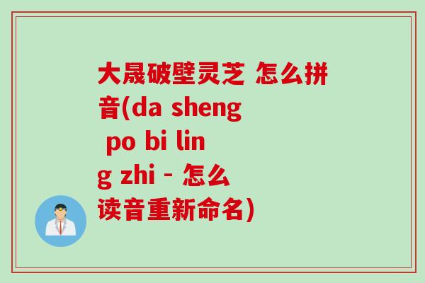 大晟破壁灵芝 怎么拼音(da sheng po bi ling zhi - 怎么读音重新命名) 大晟破壁灵芝 怎么拼音(da sheng po bi ling zhi - 怎么读音重新命名)