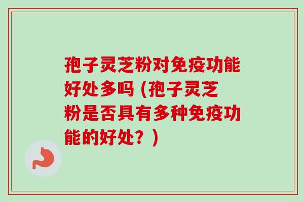 孢子灵芝粉对免疫功能好处多吗 (孢子灵芝粉是否具有多种免疫功能的好处？)