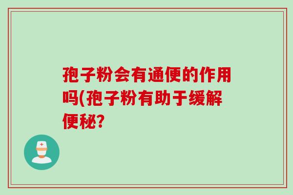 孢子粉会有通便的作用吗(孢子粉有助于缓解便秘？