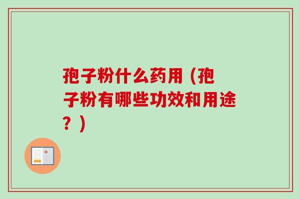 孢子粉什么药用 (孢子粉有哪些功效和用途？)
