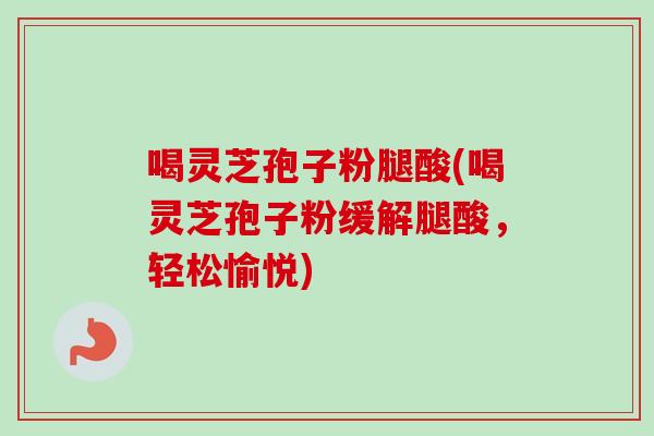 喝灵芝孢子粉腿酸(喝灵芝孢子粉缓解腿酸，轻松愉悦)