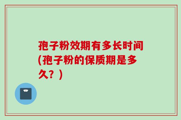 孢子粉效期有多长时间(孢子粉的保质期是多久？)