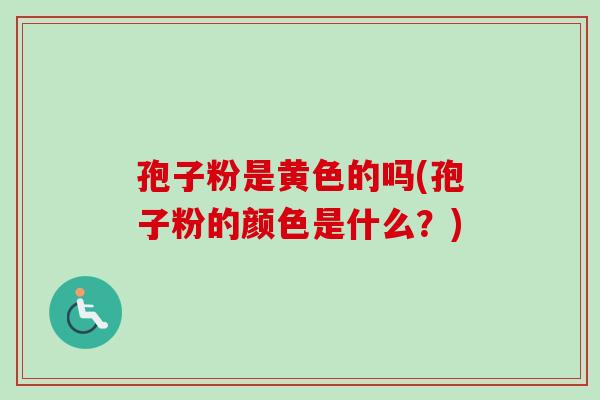 孢子粉是黄色的吗(孢子粉的颜色是什么？)
