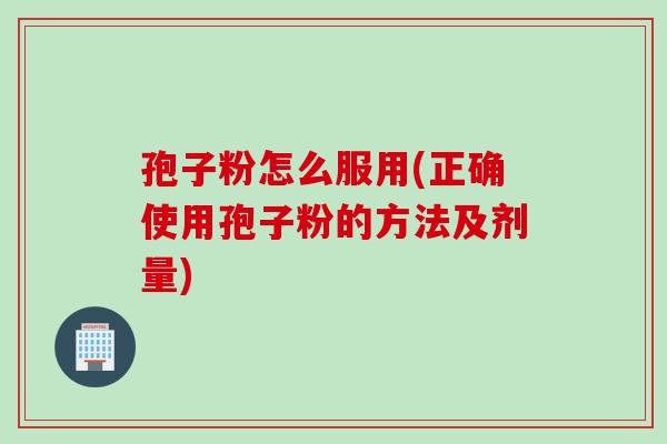 孢子粉怎么服用(正确使用孢子粉的方法及剂量)