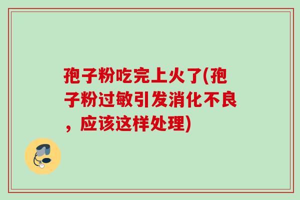 孢子粉吃完上火了(孢子粉过敏引发消化不良，应该这样处理)