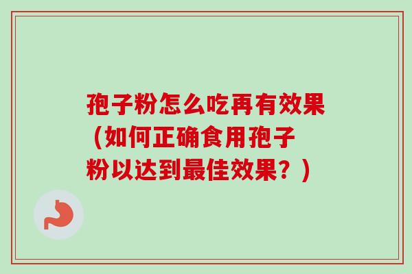 孢子粉怎么吃再有效果 (如何正确食用孢子粉以达到最佳效果？)