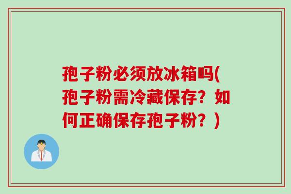 孢子粉必须放冰箱吗(孢子粉需冷藏保存？如何正确保存孢子粉？)