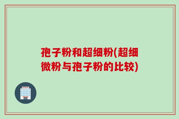 孢子粉和超细粉(超细微粉与孢子粉的比较)