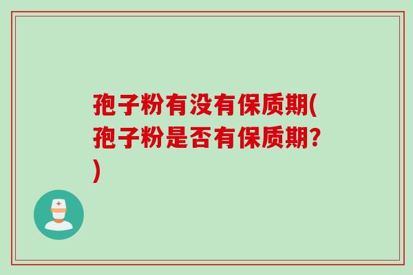 孢子粉有没有保质期(孢子粉是否有保质期？)