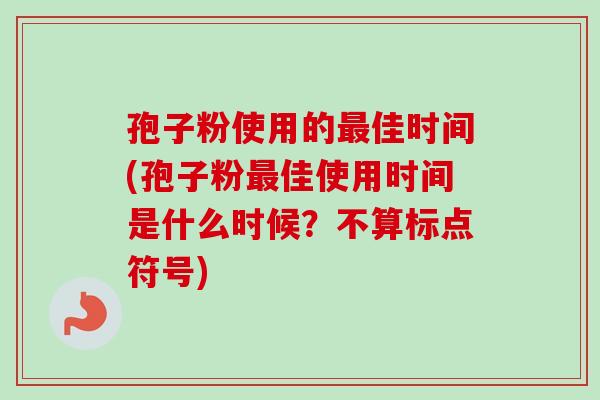孢子粉使用的最佳时间(孢子粉最佳使用时间是什么时候？不算标点符号)