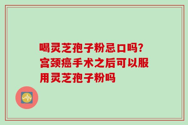 喝灵芝孢子粉忌口吗？宫颈癌手术之后可以服用灵芝孢子粉吗