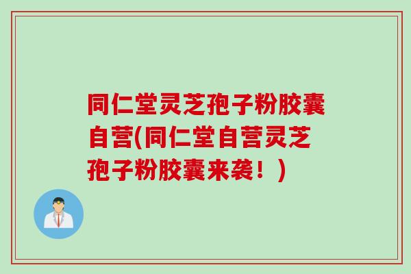 同仁堂灵芝孢子粉胶囊自营(同仁堂自营灵芝孢子粉胶囊来袭！)
