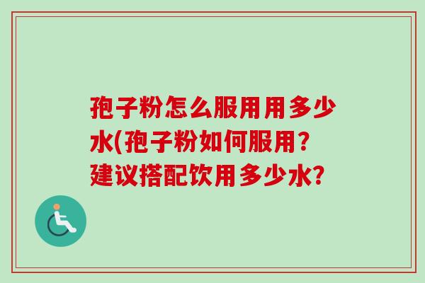 孢子粉怎么服用用多少水(孢子粉如何服用？建议搭配饮用多少水？