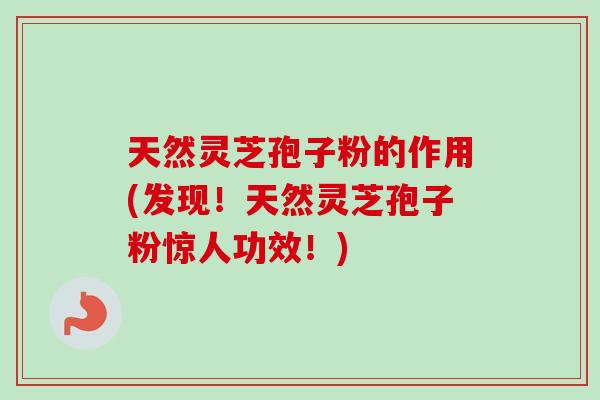 天然灵芝孢子粉的作用(发现！天然灵芝孢子粉惊人功效！)
