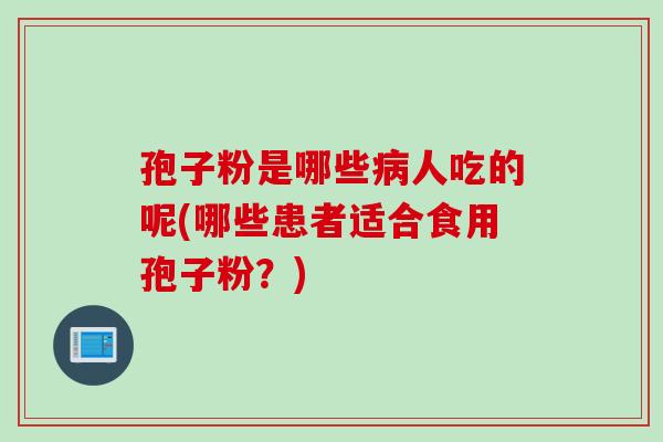 孢子粉是哪些病人吃的呢(哪些患者适合食用孢子粉？)