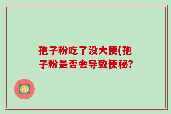 孢子粉吃了没大便(孢子粉是否会导致便秘？