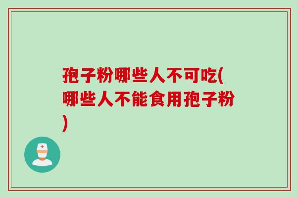 孢子粉哪些人不可吃(哪些人不能食用孢子粉)