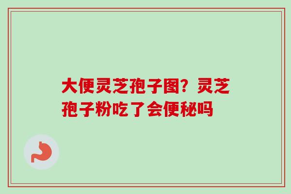 大便灵芝孢子图？灵芝孢子粉吃了会便秘吗