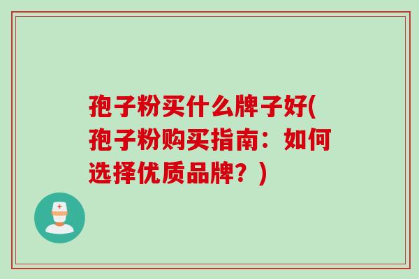 孢子粉买什么牌子好(孢子粉购买指南：如何选择优质品牌？)