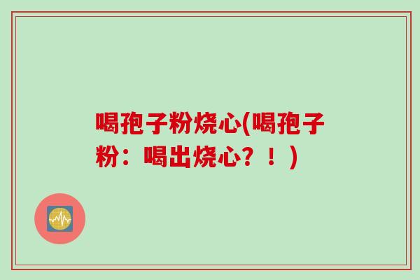 喝孢子粉烧心(喝孢子粉：喝出烧心？！)