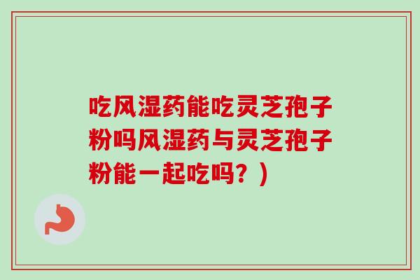 吃风湿药能吃灵芝孢子粉吗风湿药与灵芝孢子粉能一起吃吗？)