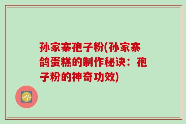 孙家寨孢子粉(孙家寨鸽蛋糕的制作秘诀：孢子粉的神奇功效)