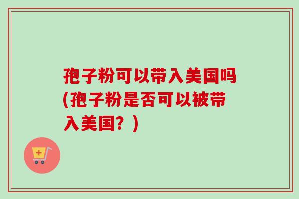 孢子粉可以带入美国吗(孢子粉是否可以被带入美国？)