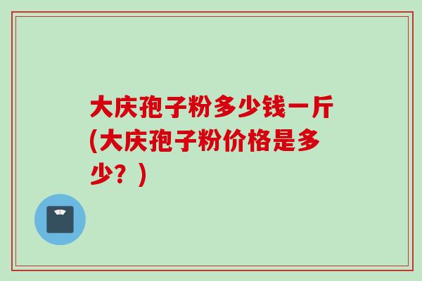 大庆孢子粉多少钱一斤(大庆孢子粉价格是多少？)