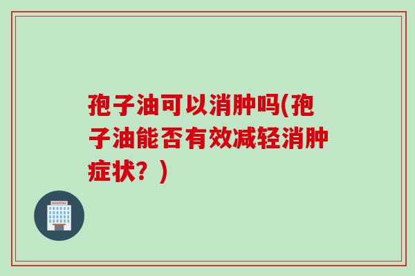孢子油可以消肿吗(孢子油能否有效减轻消肿症状？)