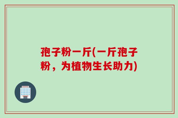孢子粉一斤(一斤孢子粉，为植物生长助力)