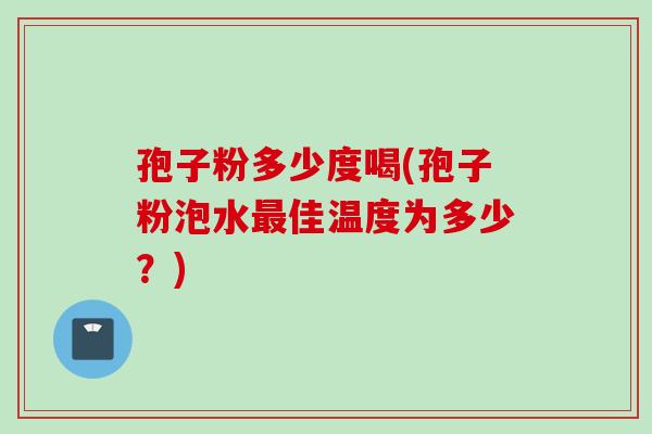 孢子粉多少度喝(孢子粉泡水最佳温度为多少？)