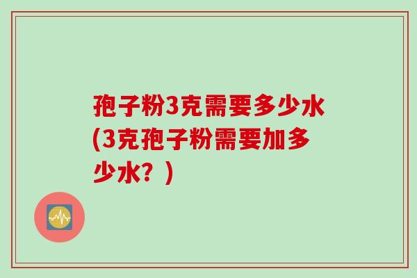 孢子粉3克需要多少水(3克孢子粉需要加多少水？)