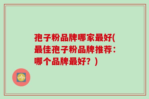 孢子粉品牌哪家最好(最佳孢子粉品牌推荐：哪个品牌最好？)