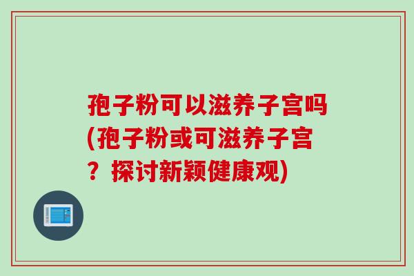 孢子粉可以滋养子宫吗(孢子粉或可滋养子宫？探讨新颖健康观)