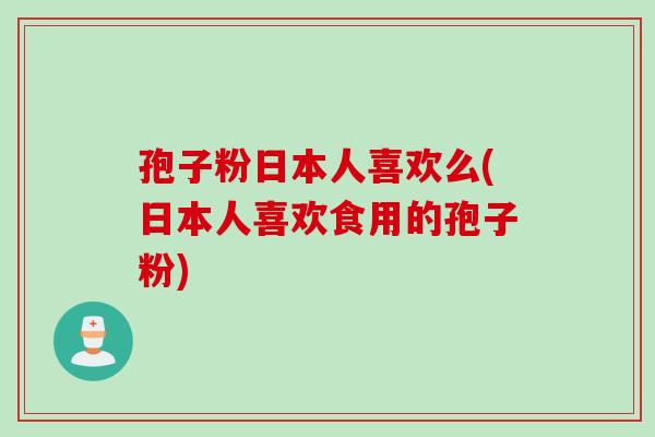 孢子粉日本人喜欢么(日本人喜欢食用的孢子粉)