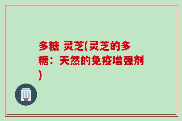 多糖 灵芝(灵芝的多糖：天然的免疫增强剂)