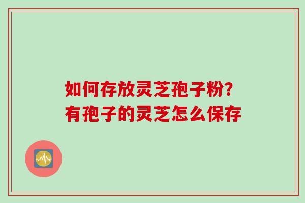 如何存放灵芝孢子粉？有孢子的灵芝怎么保存